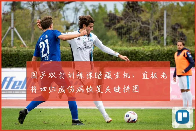 国乒双打训练课暗藏玄机，直板老将回归成伤病恢复关键拼图