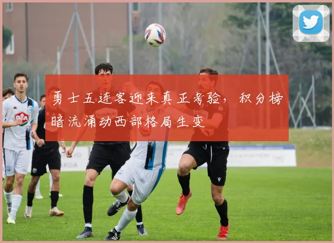 勇士五连客迎来真正考验，积分榜暗流涌动西部格局生变