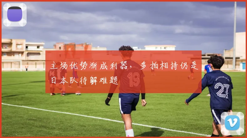 主场优势渐成利器，多拍相持仍是日本队待解难题
