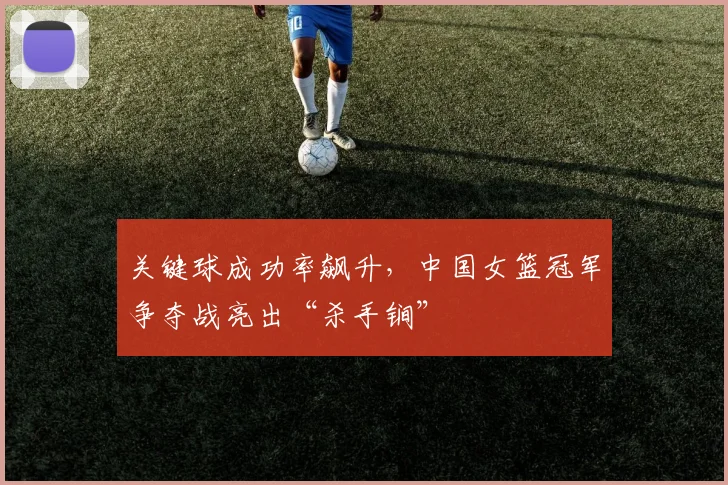 关键球成功率飙升，中国女篮冠军争夺战亮出“杀手锏”