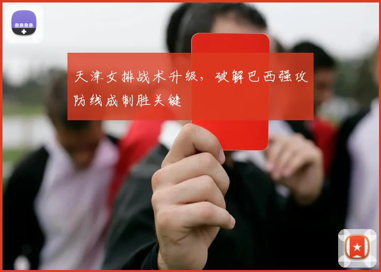 天津女排战术升级，破解巴西强攻防线成制胜关键