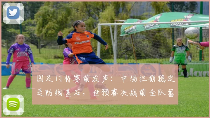 国足门将赛前发声：中场拦截稳定是防线基石，世预赛决战前全队蓄势待发