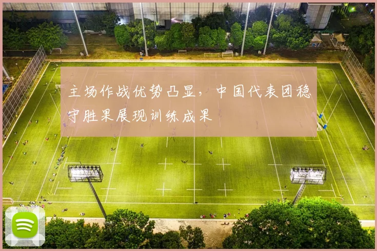主场作战优势凸显，中国代表团稳守胜果展现训练成果