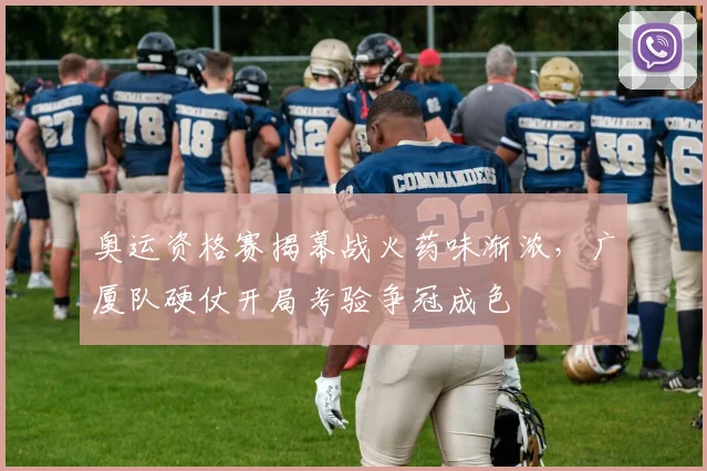奥运资格赛揭幕战火药味渐浓，广厦队硬仗开局考验争冠成色