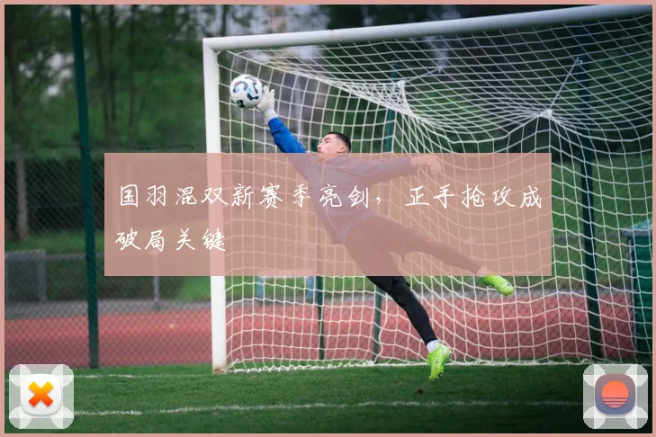 国羽混双新赛季亮剑，正手抢攻成破局关键