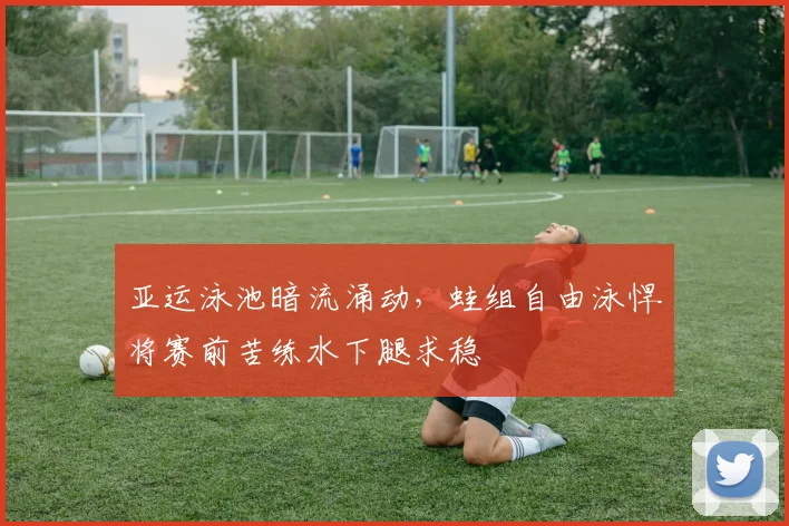 亚运泳池暗流涌动，蛙组自由泳悍将赛前苦练水下腿求稳
