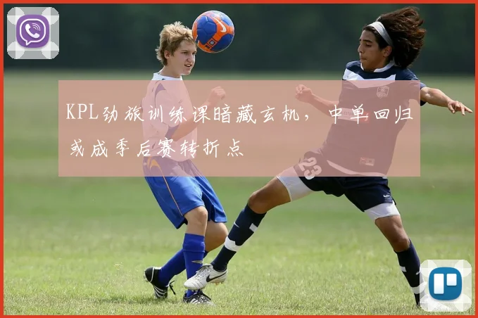 KPL劲旅训练课暗藏玄机，中单回归或成季后赛转折点
