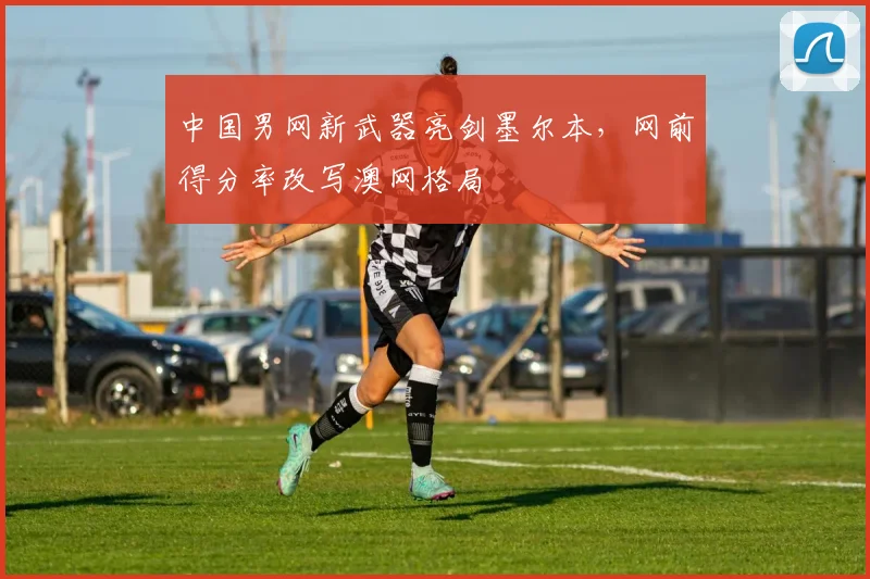 中国男网新武器亮剑墨尔本，网前得分率改写澳网格局