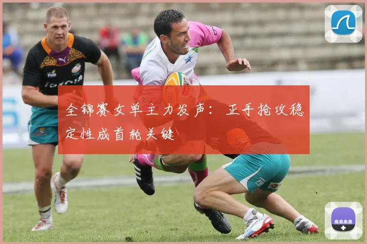全锦赛女单主力发声：正手抢攻稳定性成首轮关键