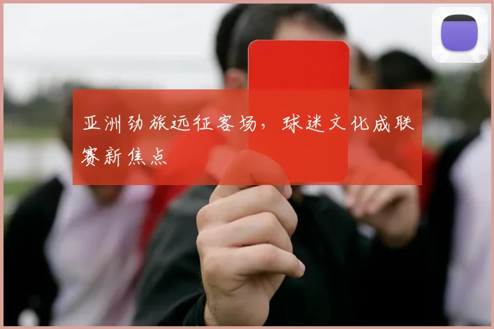 亚洲劲旅远征客场，球迷文化成联赛新焦点