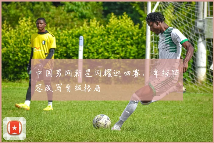 中国男网新星闪耀巡回赛，年轻阵容改写晋级格局