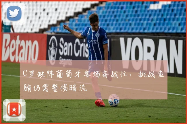 C罗缺阵葡萄牙客场备战忙，挑战鱼腩仍需警惕暗流