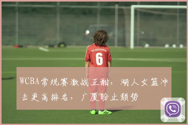 WCBA常规赛激战正酣，湖人女篮冲击更高排名，广厦盼止颓势