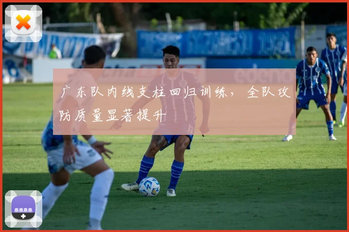 广东队内线支柱回归训练，全队攻防质量显著提升