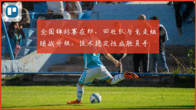 全国锦标赛在即，田径队与竞走组暗战升级，技术稳定性成胜负手
