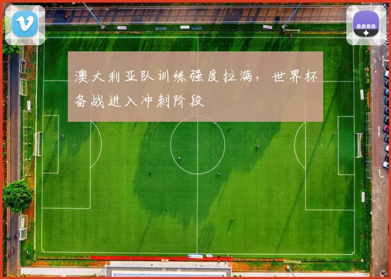 澳大利亚队训练强度拉满，世界杯备战进入冲刺阶段