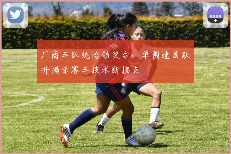 厂商车队统治领奖台，单圈速度跃升揭示赛车技术新拐点