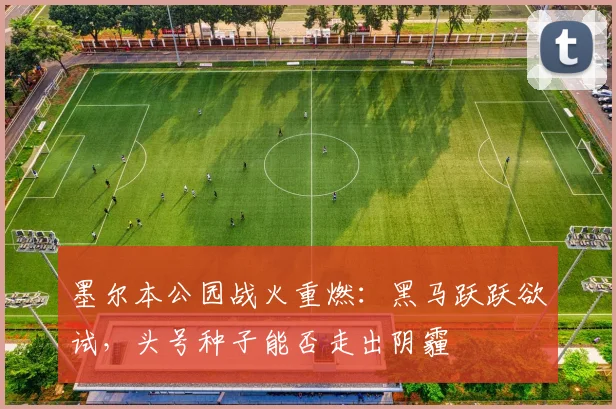 墨尔本公园战火重燃：黑马跃跃欲试，头号种子能否走出阴霾