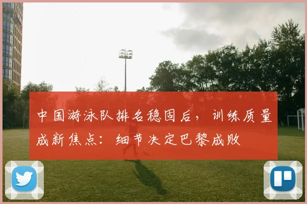 中国游泳队排名稳固后，训练质量成新焦点：细节决定巴黎成败